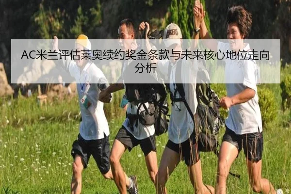 AC米兰评估莱奥续约奖金条款与未来核心地位走向分析