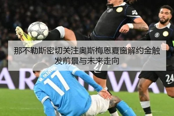 那不勒斯密切关注奥斯梅恩夏窗解约金触发前景与未来走向