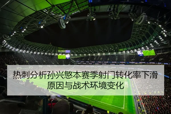 热刺分析孙兴慜本赛季射门转化率下滑原因与战术环境变化