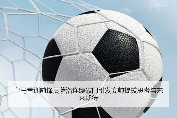 皇马青训前锋贡萨洛连续破门引发安帅提拔思考与未来期待