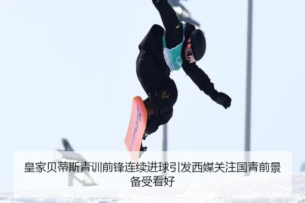 皇家贝蒂斯青训前锋连续进球引发西媒关注国青前景备受看好