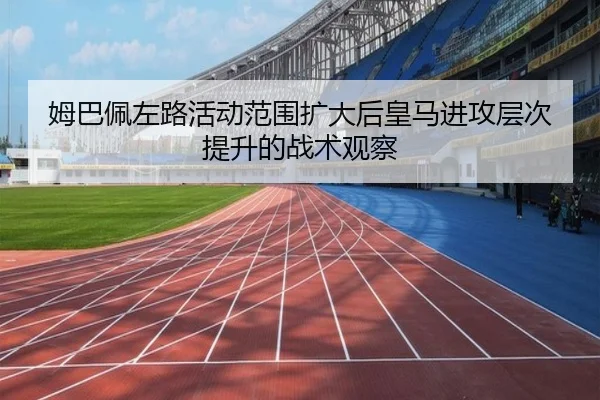 姆巴佩左路活动范围扩大后皇马进攻层次提升的战术观察